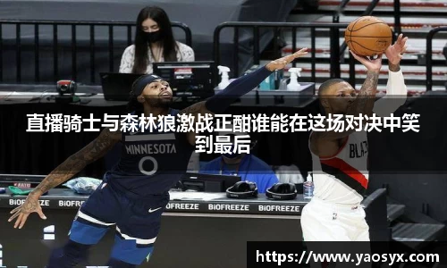 直播骑士与森林狼激战正酣谁能在这场对决中笑到最后